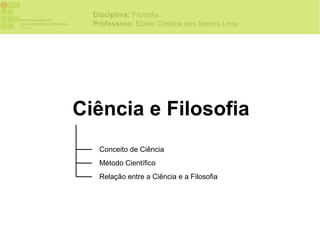 Disciplina: Filosofia
  Professora: Elaine Cristina dos Santos Lima




Ciência e Filosofia
   Conceito de Ciência
   Método Científico
   Relação entre a Ciência e a Filosofia
 