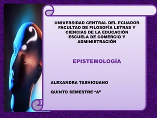 UNIVERSIDAD CENTRAL DEL ECUADOR
FACULTAD DE FILOSOFÍA LETRAS Y
CIENCIAS DE LA EDUCACIÓN
ESCUELA DE COMERCIO Y
ADMINISTRACIÓN
EPISTEMOLOGÍA
ALEXANDRA TASHIGUANO
QUINTO SEMESTRE “A”
 