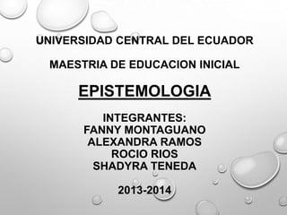 UNIVERSIDAD CENTRAL DEL ECUADOR
MAESTRIA DE EDUCACION INICIAL

EPISTEMOLOGIA
INTEGRANTES:
FANNY MONTAGUANO
ALEXANDRA RAMOS
ROCIO RIOS
SHADYRA TENEDA
2013-2014

 