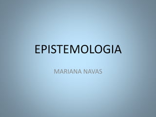 EPISTEMOLOGIA 
MARIANA NAVAS 
 