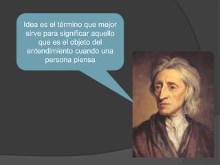 Idea es el término que mejor 
sirve para significar aquello 
que es el objeto del 
entendimiento cuando una 
persona piensa 
 