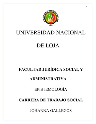1
UNIVERSIDAD NACIONAL
DE LOJA
FACULTAD JURÍDICA SOCIAL Y
ADMINISTRATIVA
EPISTEMOLOGÍA
CARRERA DE TRABAJO SOCIAL
JOHANNA GALLEGOS
 