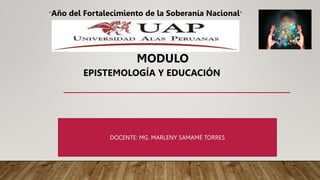 MODULO
“Año del Fortalecimiento de la Soberanía Nacional”
EPISTEMOLOGÍA Y EDUCACIÓN
DOCENTE: MG. MARLENY SAMAMÉ TORRES
 