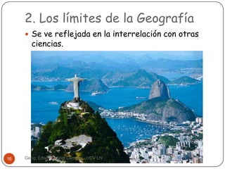 2. Los límites de la Geografía
 Se ve reflejada en la interrelación con otras

ciencias.

16

Geog. Edwin Gabriel Campos - UCV LN

 