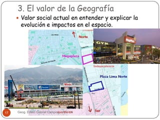 3. El valor de la Geografía

 Valor social actual en entender y explicar la

evolución e impactos en el espacio.

17

Geog. Edwin Gabriel Campos - UCV LN

 