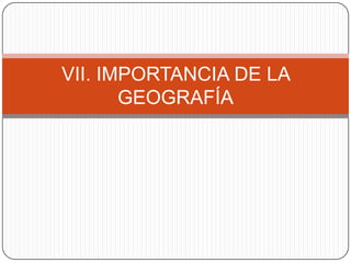 VII. IMPORTANCIA DE LA
GEOGRAFÍA

 