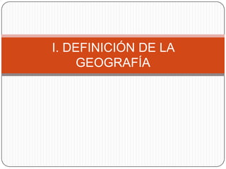I. DEFINICIÓN DE LA
GEOGRAFÍA

 