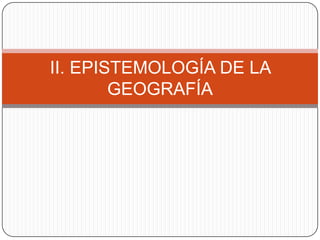 II. EPISTEMOLOGÍA DE LA
GEOGRAFÍA

 