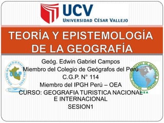 Geóg. Edwin Gabriel Campos
Miembro del Colegio de Geógrafos del Perú
C.G.P. N° 114
Miembro del IPGH Perú – OEA
CURSO: GEOGRAFIA TURISTICA NACIONAL
E INTERNACIONAL
SESION1

 