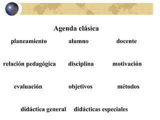 Agenda clásica planeamiento  alumno  docente relación pedagógica  disciplina  motivación evaluación  objetivos  métodos   didáctica general  didácticas especiales 
