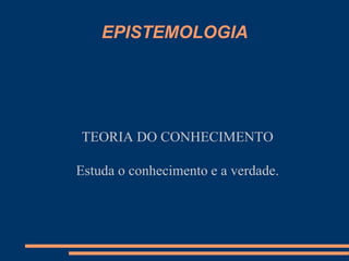 EPISTEMOLOGIA
TEORIA DO CONHECIMENTO
Estuda o conhecimento e a verdade.
 