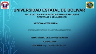 UNIVERSIDAD ESTATAL DE BOLIVAR
EPISTEMOLOGÍA Y MÉTODOS DE LA INVESTIGACIÓN CIENTÍFICA
TEMA: DISEÑO DE LA INVESTIGACIÓN
JOSE GUANIN
DOCENTE: Ing. DANIEL DROSILLO.
FACULTAD DE CIENCIAS AGROPECUARIAS RECURSOS
NATURALES Y DEL AMBIENTE
MEDICINA VETERINARIA
 
