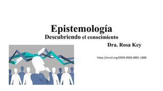 Epistemología
Descubriendo el conocimiento
Dra. Rosa Key
https://orcid.org/0009-0006-8881-1888
 