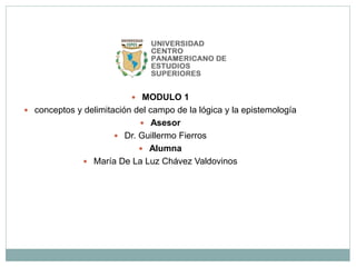  MODULO 1
 conceptos y delimitación del campo de la lógica y la epistemología
 Asesor
 Dr. Guillermo Fierros
 Alumna
 María De La Luz Chávez Valdovinos
 