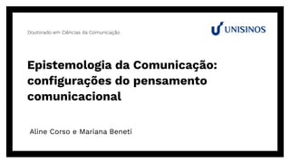 Epistemologia da Comunicação:
conﬁgurações do pensamento
comunicacional
Aline Corso e Mariana Beneti
Doutorado em Ciências da Comunicação
 