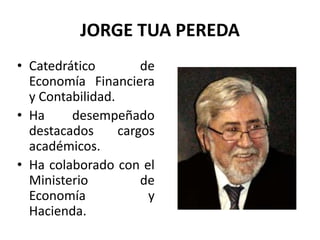 JORGE TUA PEREDA
• Catedrático
de
Economía Financiera
y Contabilidad.
• Ha
desempeñado
destacados
cargos
académicos.
• Ha colaborado con el
Ministerio
de
Economía
y
Hacienda.

 