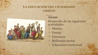 La educación del ciudadano
griego
Atenas
Desarrollo de las siguientes
actividades:
✣ Música
✣ Poesía
✣ Gimnasia
✣ Reflexión moral
✣ Educación intelectual
11
 