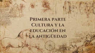 Primera parte
Cultura y la
educación en
la antigüedad
 
