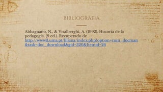 bibliografia
Abbagnano, N., & Visalberghi, A. (1992). Historia de la
pedagogía. (9 ed.). Recuperado de
http://www3.uma.pt/liliana/index.php?option=com_docman
&task=doc_download&gid=320&Itemid=26
72
 