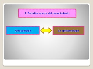 Gnoseología
2. Estudios acerca del conocimiento
La epistemología
 