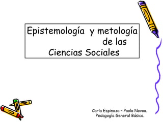 Epistemología y metología 
de las 
Ciencias Sociales 
Carla Espinoza – Paola Novoa. 
Pedagogía General Básica. 
 
