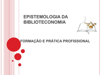 EPISTEMOLOGIA DA
 BIBLIOTECONOMIA



FORMAÇÃO E PRÁTICA PROFISSIONAL
 