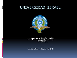 UNIVERSIDAD ISRAEL La epistemología de la imagen Andrés Michuy - Décimo “A” 2010 