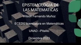EPISTEMOLOGIA DE
LAS MATEMATICAS
Wilson Fernando Muñoz
ECEDU licenciatura en Matemáticas
UNAD –Pitalito
Diciembre 2023
 