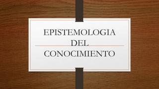 EPISTEMOLOGIA
DEL
CONOCIMIENTO
 