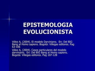 EPISTEMOLOGIA EVOLUCIONISTA Vélez A, (2004). El modelo Darviniano.  En: Del BIG Bang al Homo sapiens. Bogotà: Villegas editores. Pag 63-106 Vélez A, (2004). Casos particulares del modelo darviniano.  En: Del BIG Bang al Homo sapiens. Bogotà: Villegas editores. Pag 107-128 