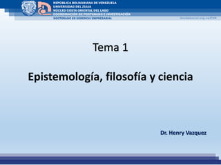 Dr. Henry Vazquez
Tema 1
Epistemología, filosofía y ciencia
 