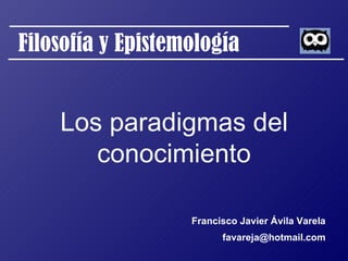 Filosofía y Epistemología Los paradigmas del conocimiento Francisco Javier Ávila Varela [email_address] 