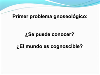 Primer problema gnoseológico:


    ¿Se puede conocer?

 ¿El mundo es cognoscible?
 
