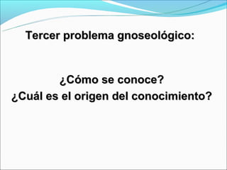 Tercer problema gnoseológico:


        ¿Cómo se conoce?
¿Cuál es el origen del conocimiento?
 