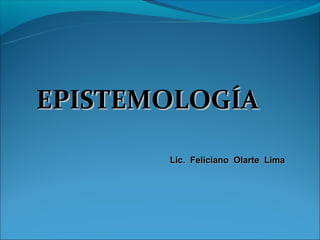 EPISTEMOLOGÍA

       Lic. Feliciano Olarte Lima
 