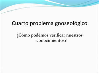 Cuarto problema gnoseológico
 ¿Cómo podemos verificar nuestros
         conocimientos?
 