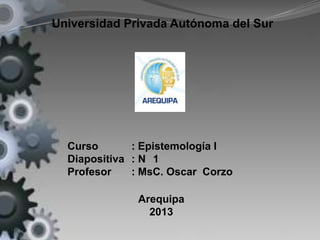 Universidad Privada Autónoma del Sur
Curso : Epistemología I
Diapositiva : N 1
Profesor : MsC. Oscar Corzo
Arequipa
2013
 