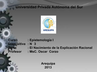 Universidad Privada Autónoma del Sur
Curso : Epistemología I
Diapositiva : N 3
Tema : El Nacimiento de la Explicación Racional
Profesor : MsC. Oscar Corzo
Arequipa
2013
 