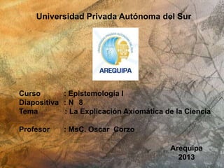 Universidad Privada Autónoma del Sur
Curso : Epistemología I
Diapositiva : N 8
Tema : La Explicación Axiomática de la Ciencia
Profesor : MsC. Oscar Corzo
Arequipa
2013
 