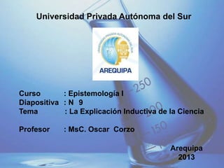 Universidad Privada Autónoma del Sur
Curso : Epistemología I
Diapositiva : N 9
Tema : La Explicación Inductiva de la Ciencia
Profesor : MsC. Oscar Corzo
Arequipa
2013
 