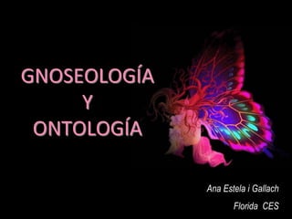 GNOSEOLOGÍA
Y
ONTOLOGÍA
Ana Estela i Gallach
Florida CES
 