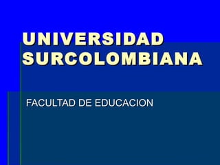 UNIVERSIDADUNIVERSIDAD
SURCOLOMBIANASURCOLOMBIANA
FACULTAD DE EDUCACIONFACULTAD DE EDUCACION
 