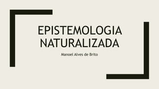 EPISTEMOLOGIA
NATURALIZADA
Manoel Alves de Brito
 