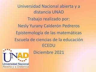 Universidad Nacional abierta y a
distancia UNAD
Trabajo realizado por:
Nesly Yurany Calderón Pedreros
Epistemología de las matemáticas
Escuela de ciencias de la educación
ECEDU
Diciembre 2021
 