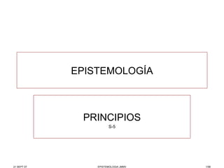 EPISTEMOLOGÍA PRINCIPIOS S-5 21 SEPT 07 EPISTEMOLOGIA JMMV /58 