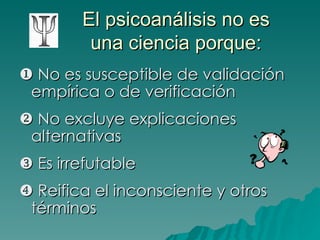 El psicoanálisis no es una ciencia porque:    No es susceptible de validación empírica o de verificación    No excluye explicaciones alternativas    Es irrefutable    Reifica el inconsciente y otros términos  