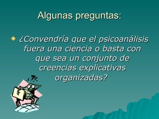 Algunas preguntas: ¿Convendría que el psicoanálisis fuera una ciencia o basta con que sea un conjunto de creencias explicativas organizadas?   