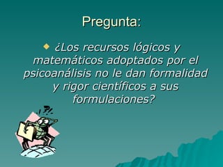 Pregunta: ¿Los recursos lógicos y matemáticos adoptados por el psicoanálisis no le dan formalidad y rigor científicos a sus formulaciones?   