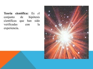 Teoría científica: Es el
conjunto de hipótesis
científicas que han sido
verificadas con la
experiencia.
 
