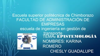Escuela superior politécnica de Chimborazo
FACULTAD DE ADMINISTRACIÓN DE
EMPRESAS
escuela de ingeniería en gestión de
transporte
TEMA: EPISTEMOLOGÍA
NOMBRES: KARINA
ROMERO
CHESLY GUADALUPE
 